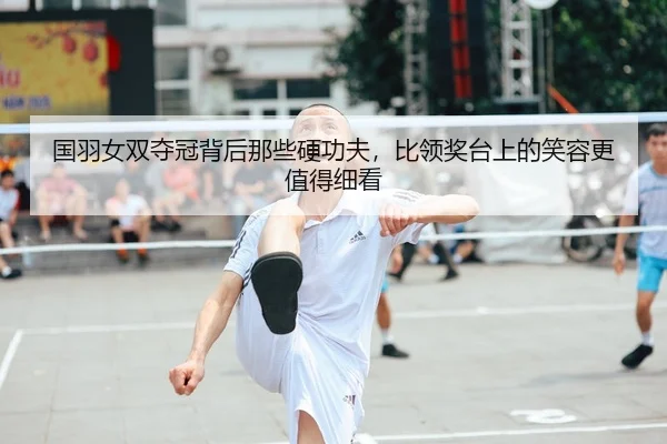 国羽女双夺冠背后那些硬功夫，比领奖台上的笑容更值得细看