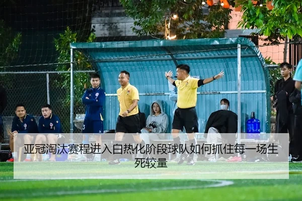 ya-guan-tao-tai-sai-cheng-jin-ru-bai-re-hua-jie-duan-qiu-dui-ru-he-zhua-zhu-mei-yi-chang-sheng-si-jiao-liang-2-497.jpg