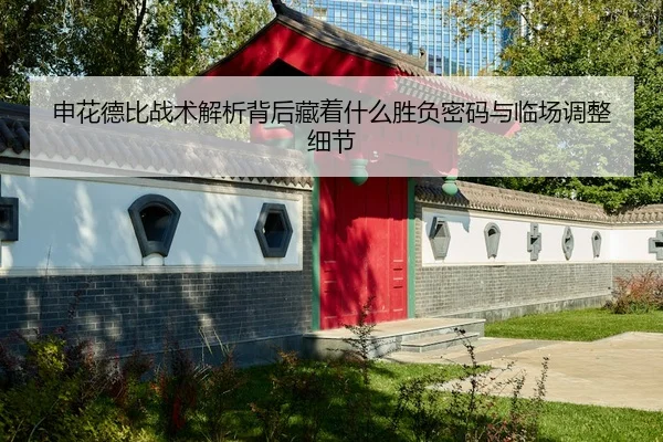 申花德比战术解析背后藏着什么胜负密码与临场调整细节