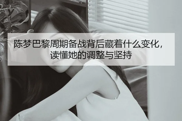 陈梦巴黎周期备战背后藏着什么变化，读懂她的调整与坚持