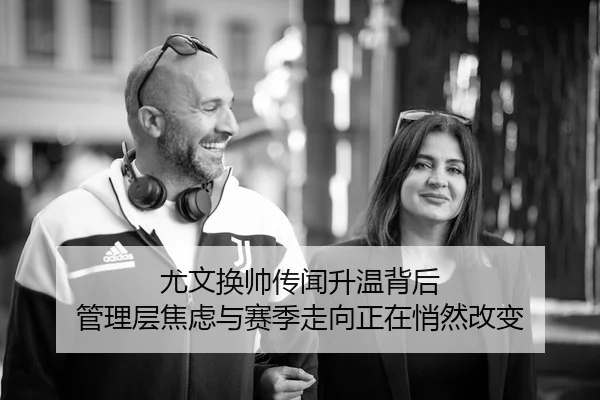 尤文换帅传闻升温背后 管理层焦虑与赛季走向正在悄然改变