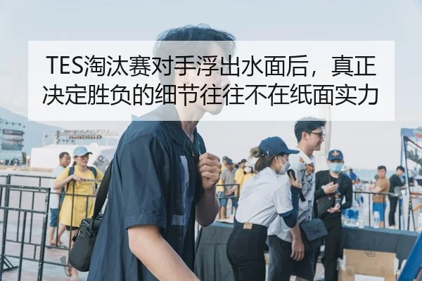 TES淘汰赛对手浮出水面后，真正决定胜负的细节往往不在纸面实力